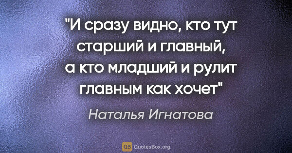 Наталья Игнатова цитата: "И сразу видно, кто тут старший и главный, а кто младший и..."