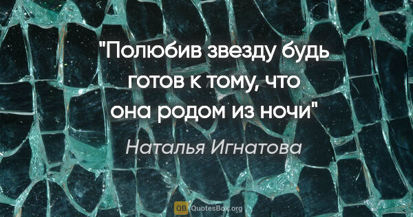 Наталья Игнатова цитата: "Полюбив звезду будь готов к тому, что она родом из ночи"