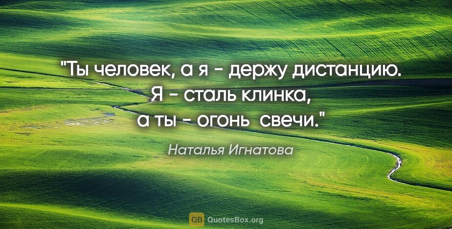 Наталья Игнатова цитата: "Ты человек, а я - держу дистанцию.

Я - сталь клинка, а ты -..."