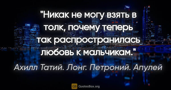 Ахилл Татий. Лонг. Петроний. Апулей цитата: "Никак не могу взять в толк, почему теперь так распространилась..."