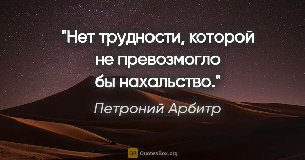 Петроний Арбитр цитата: "Нет трудности, которой не превозмогло бы нахальство."