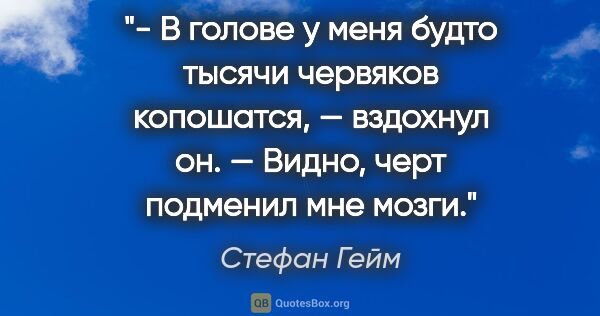 Стефан Гейм цитата: "- В голове у меня будто тысячи червяков копошатся, — вздохнул..."