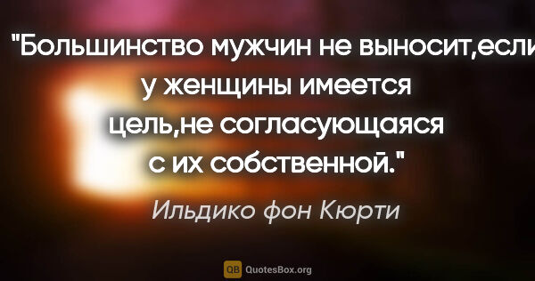 Ильдико фон Кюрти цитата: "Большинство мужчин не выносит,если у женщины имеется цель,не..."