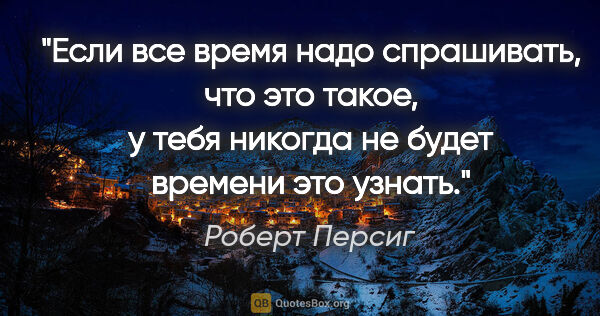 Роберт Персиг цитата: "Если все время надо спрашивать, что это такое, у тебя никогда..."