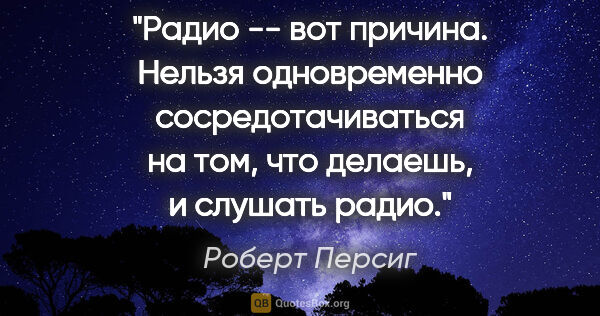 Роберт Персиг цитата: "Радио -- вот причина. Нельзя одновременно сосредотачиваться на..."