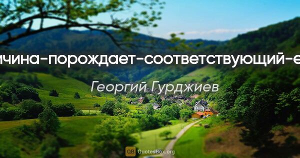 Георгий Гурджиев цитата: "...всякая-причина-порождает-соответствующий-ей-результат..."