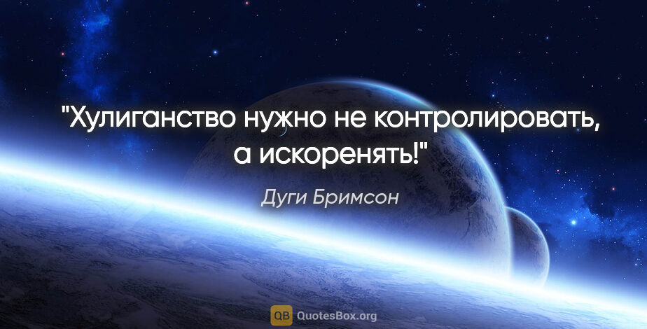 Дуги Бримсон цитата: "Хулиганство нужно не контролировать, а искоренять!"