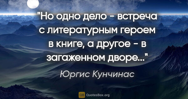 Юргис Кунчинас цитата: "Но одно дело - встреча с литературным героем в книге, а другое..."