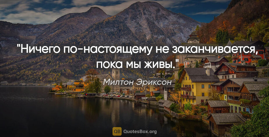 Милтон Эриксон цитата: "Ничего по-настоящему не заканчивается, пока мы живы."