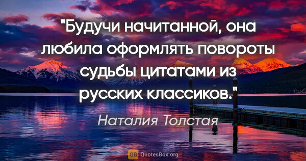 Наталия Толстая цитата: "Будучи начитанной, она любила оформлять повороты судьбы..."