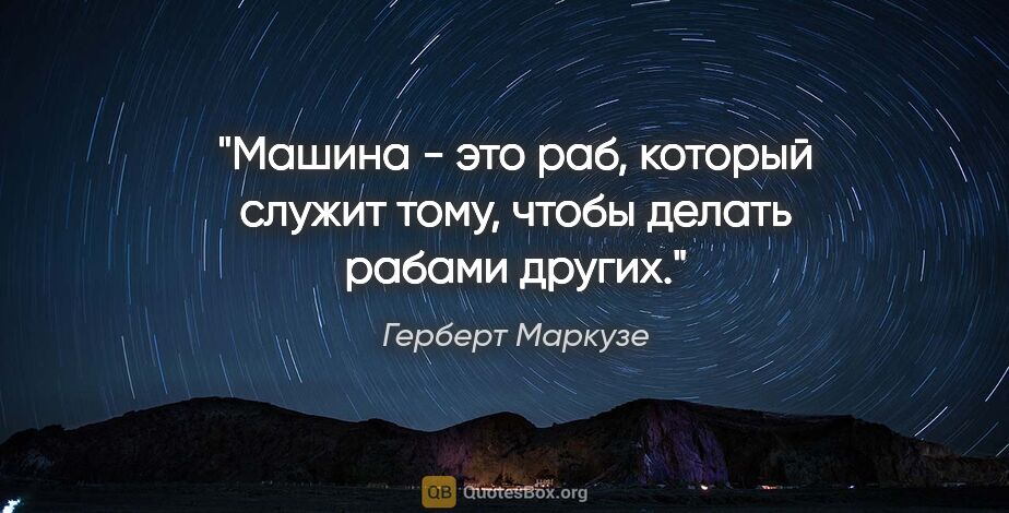 Герберт Маркузе цитата: "Машина - это раб, который служит тому, чтобы делать рабами..."