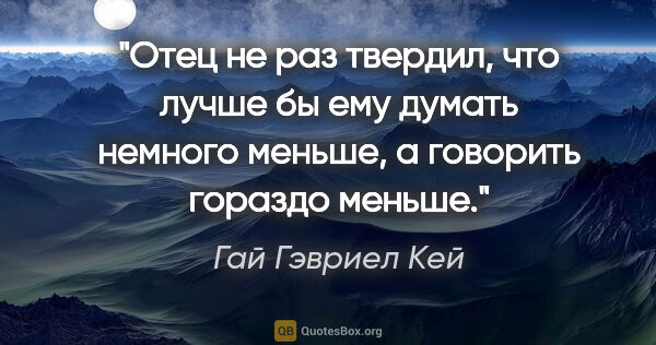 Гай Гэвриел Кей цитата: "Отец не раз твердил, что лучше бы ему думать немного меньше, а..."