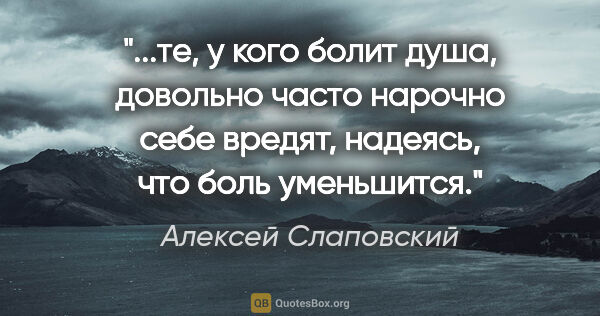 Алексей Слаповский цитата: "те, у кого болит душа, довольно часто нарочно себе вредят,..."