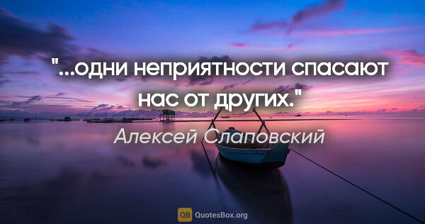 Алексей Слаповский цитата: "...одни неприятности спасают нас от других."