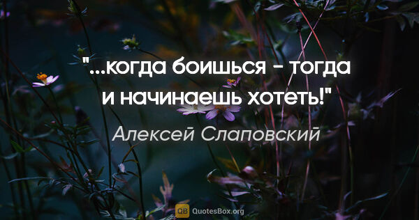 Алексей Слаповский цитата: "...когда боишься - тогда и начинаешь хотеть!"