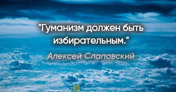 Алексей Слаповский цитата: "Гуманизм должен быть избирательным."