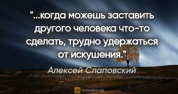 Алексей Слаповский цитата: "когда можешь заставить другого человека что-то сделать, трудно..."