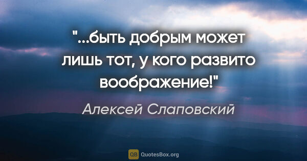 Алексей Слаповский цитата: "...быть добрым может лишь тот, у кого развито воображение!"