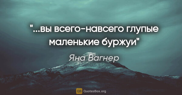 Яна Вагнер цитата: "...вы всего-навсего глупые маленькие буржуи"