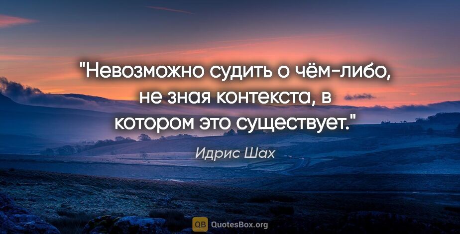 Идрис Шах цитата: "Невозможно судить о чём-либо, не зная контекста, в котором это..."