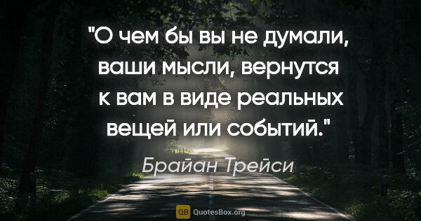 Брайан Трейси цитата: "О чем бы вы не думали, ваши мысли, вернутся  к вам в виде..."