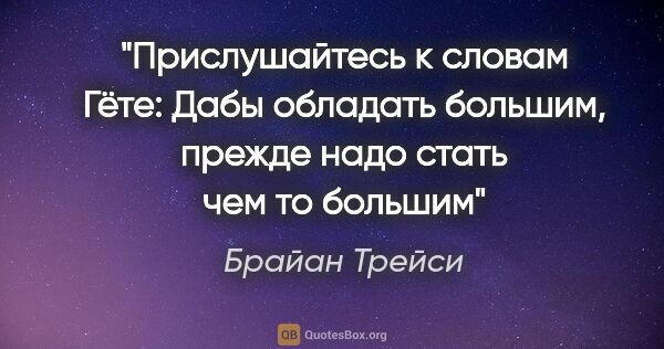 Брайан Трейси цитата: "Прислушайтесь к словам Гёте: "Дабы обладать большим, прежде..."