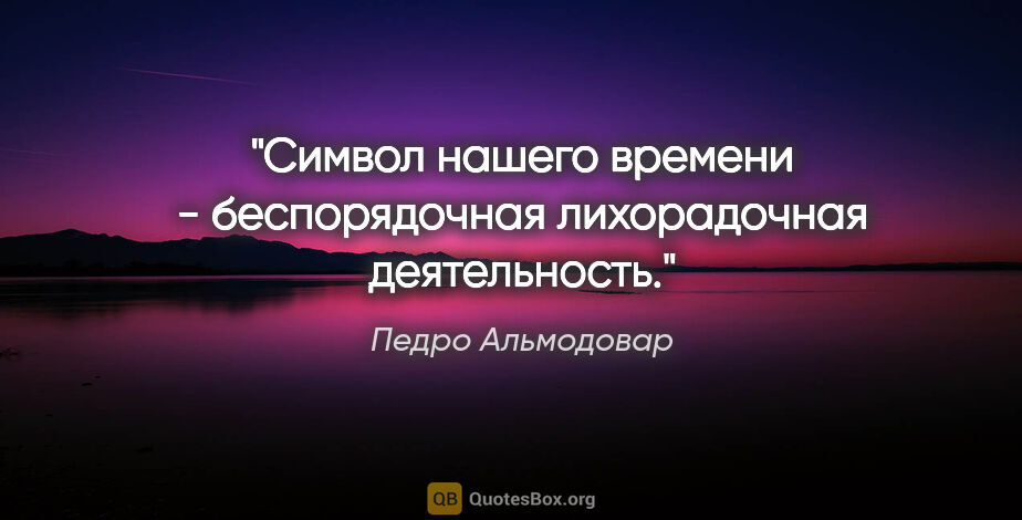 Педро Альмодовар цитата: "Символ нашего времени - беспорядочная лихорадочная деятельность."