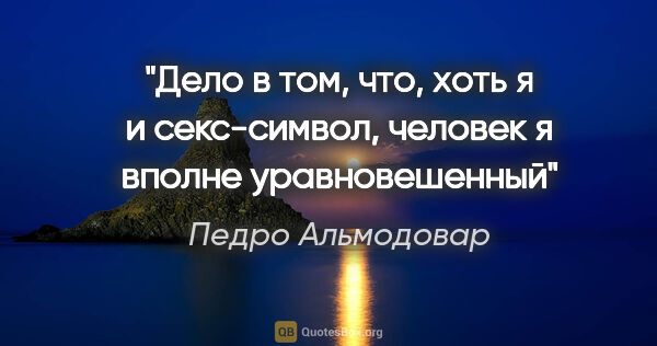 Педро Альмодовар цитата: "Дело в том, что, хоть я и секс-символ, человек я вполне..."