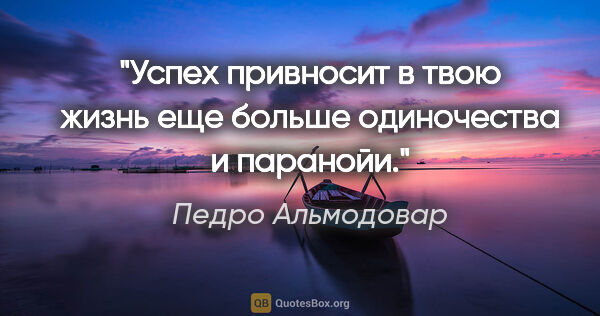 Педро Альмодовар цитата: "Успех привносит в твою жизнь еще больше одиночества и паранойи."