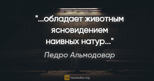 Педро Альмодовар цитата: "...обладает животным ясновидением наивных натур...""