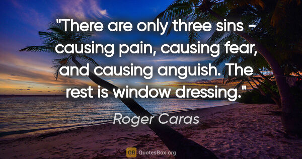 Roger Caras quote: "There are only three sins - causing pain, causing fear, and..."