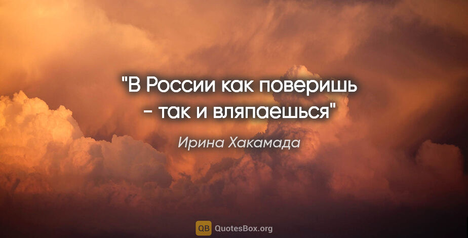 Ирина Хакамада цитата: "В России как поверишь - так и вляпаешься"