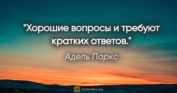 Адель Паркс цитата: "Хорошие вопросы и требуют кратких ответов."