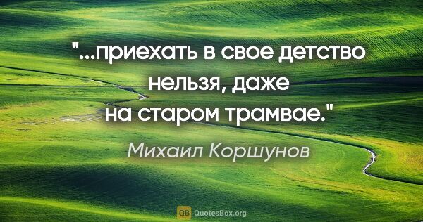 Михаил Коршунов цитата: "...приехать в свое детство нельзя, даже на старом трамвае."
