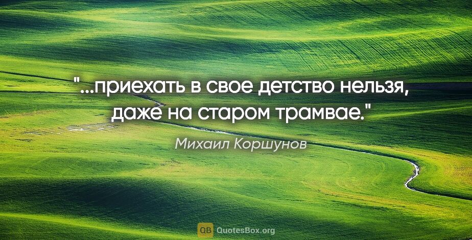 Михаил Коршунов цитата: "...приехать в свое детство нельзя, даже на старом трамвае."