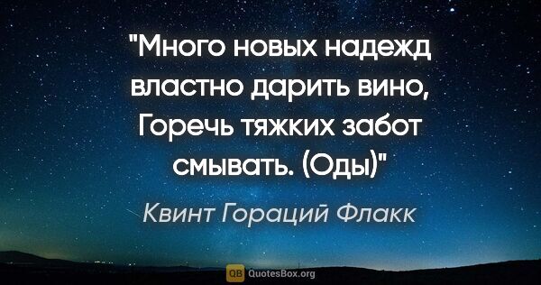 Квинт Гораций Флакк цитата: "Много новых надежд властно дарить вино,

Горечь тяжких забот..."