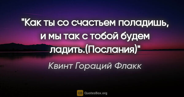 Квинт Гораций Флакк цитата: "Как ты со счастьем поладишь, и мы так с тобой будем..."