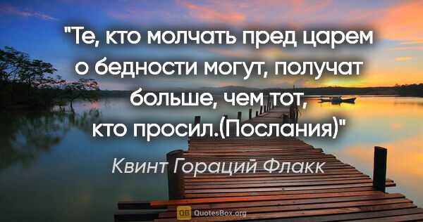 Квинт Гораций Флакк цитата: "Те, кто молчать пред царем о бедности могут, получат больше,..."