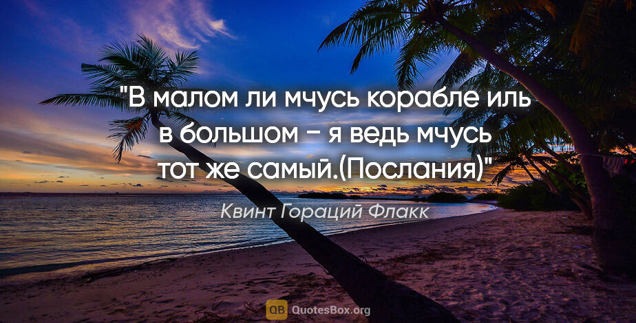 Квинт Гораций Флакк цитата: "В малом ли мчусь корабле иль в большом − я ведь мчусь тот же..."