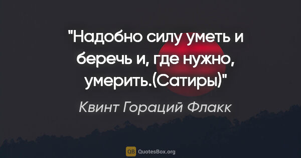 Квинт Гораций Флакк цитата: "Надобно силу уметь и беречь и, где нужно, умерить.(Сатиры)"