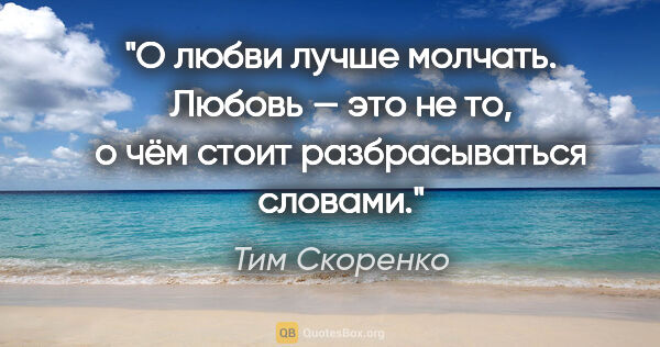 Тим Скоренко цитата: "О любви лучше молчать. Любовь — это не то, о чём стоит..."