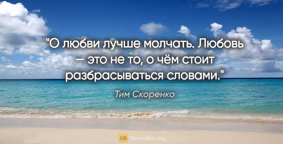Тим Скоренко цитата: "О любви лучше молчать. Любовь — это не то, о чём стоит..."