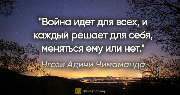 Нгози Адичи Чимаманда цитата: "Война идет для всех, и каждый решает для себя, меняться ему..."