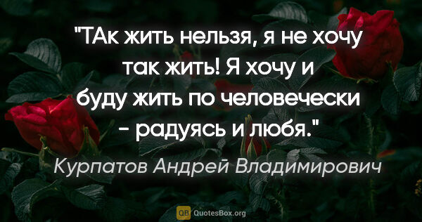 Курпатов Андрей Владимирович цитата: "ТАк жить нельзя, я не хочу так жить! Я хочу и буду жить по..."