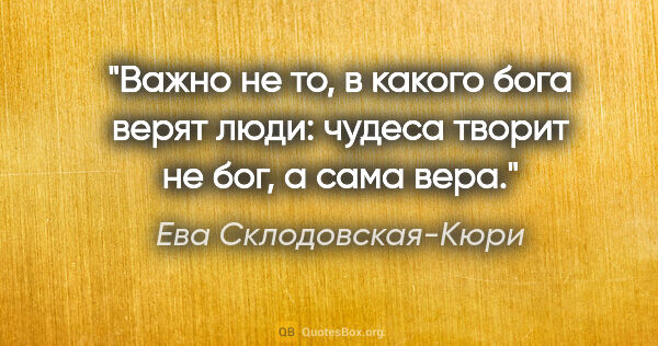 Ева Склодовская-Кюри цитата: "Важно не то, в какого бога верят люди: чудеса творит не бог, а..."