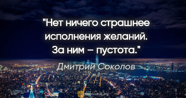Дмитрий Соколов цитата: "Нет ничего страшнее исполнения желаний. За ним – пустота."