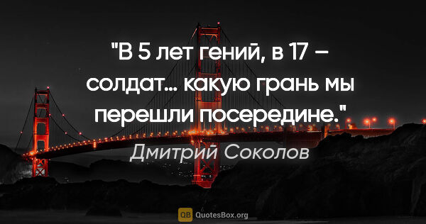 Дмитрий Соколов цитата: "В 5 лет гений, в 17 – солдат… какую грань мы перешли посередине."