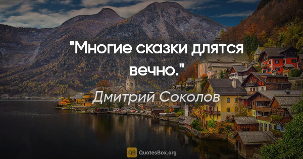 Дмитрий Соколов цитата: "Многие сказки длятся вечно."