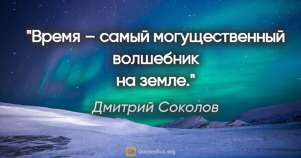 Дмитрий Соколов цитата: "Время – самый могущественный волшебник на земле."