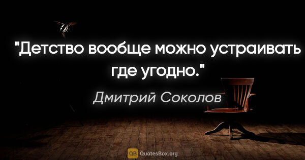 Дмитрий Соколов цитата: "Детство вообще можно устраивать где угодно."